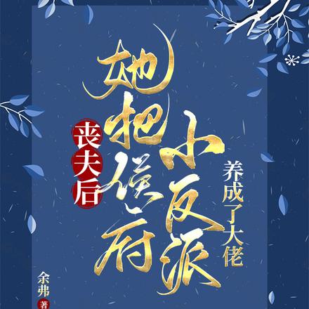 丧夫后，她把侯府小反派养成大佬